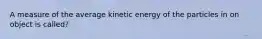 A measure of the average kinetic energy of the particles in on object is called?