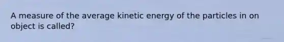 A measure of the average kinetic energy of the particles in on object is called?