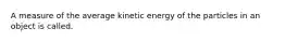 A measure of the average kinetic energy of the particles in an object is called.