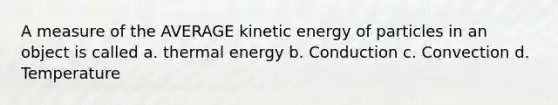 A measure of the AVERAGE kinetic energy of particles in an object is called a. thermal energy b. Conduction c. Convection d. Temperature