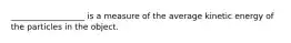 __________________ is a measure of the average kinetic energy of the particles in the object.