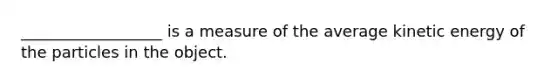 __________________ is a measure of the average <a href='https://www.questionai.com/knowledge/khq1UeA2ab-kinetic-energy' class='anchor-knowledge'>kinetic energy</a> of the particles in the object.