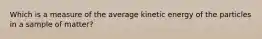 Which is a measure of the average kinetic energy of the particles in a sample of matter?