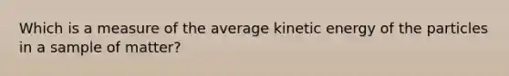 Which is a measure of the average kinetic energy of the particles in a sample of matter?