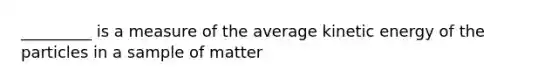 _________ is a measure of the average kinetic energy of the particles in a sample of matter