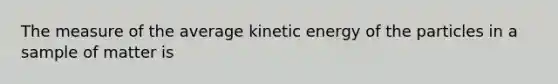 The measure of the average kinetic energy of the particles in a sample of matter is