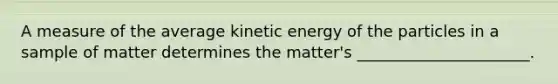 A measure of the average kinetic energy of the particles in a sample of matter determines the matter's ______________________.