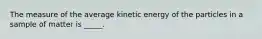 The measure of the average kinetic energy of the particles in a sample of matter is _____.