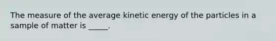 The measure of the average kinetic energy of the particles in a sample of matter is _____.