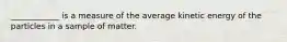 ____________ is a measure of the average kinetic energy of the particles in a sample of matter.