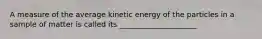 A measure of the average kinetic energy of the particles in a sample of matter is called its _____________________