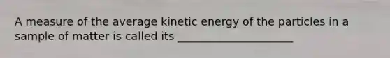 A measure of the average kinetic energy of the particles in a sample of matter is called its _____________________