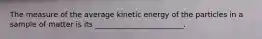 The measure of the average kinetic energy of the particles in a sample of matter is its ________________________.