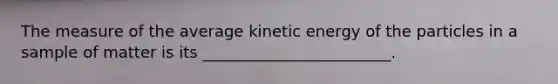 The measure of the average kinetic energy of the particles in a sample of matter is its ________________________.