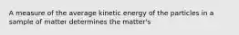 A measure of the average kinetic energy of the particles in a sample of matter determines the matter's