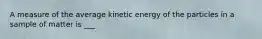 A measure of the average kinetic energy of the particles in a sample of matter is ___