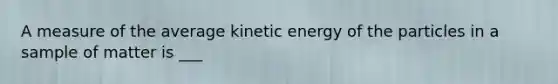 A measure of the average kinetic energy of the particles in a sample of matter is ___