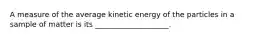 A measure of the average kinetic energy of the particles in a sample of matter is its ____________________.