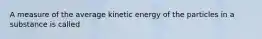 A measure of the average kinetic energy of the particles in a substance is called