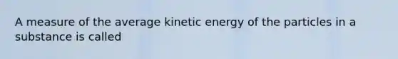 A measure of the average kinetic energy of the particles in a substance is called