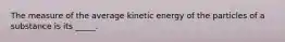 The measure of the average kinetic energy of the particles of a substance is its _____.