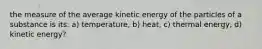 the measure of the average kinetic energy of the particles of a substance is its: a) temperature, b) heat, c) thermal energy, d) kinetic energy?