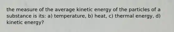 the measure of the average kinetic energy of the particles of a substance is its: a) temperature, b) heat, c) thermal energy, d) kinetic energy?