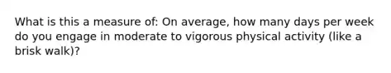 What is this a measure of: On average, how many days per week do you engage in moderate to vigorous physical activity (like a brisk walk)?