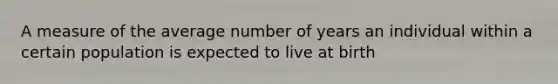 A measure of the average number of years an individual within a certain population is expected to live at birth