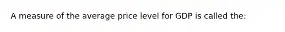 A measure of the average price level for GDP is called the: