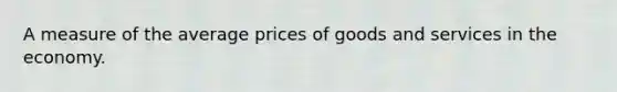 A measure of the average prices of goods and services in the economy.