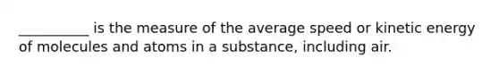 __________ is the measure of the average speed or kinetic energy of molecules and atoms in a substance, including air.