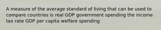 A measure of the average standard of living that can be used to compare countries is real GDP government spending the income tax rate GDP per capita welfare spending