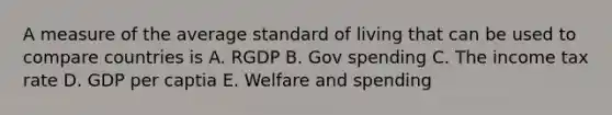 A measure of the average standard of living that can be used to compare countries is A. RGDP B. Gov spending C. The income tax rate D. GDP per captia E. Welfare and spending