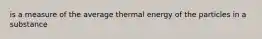 is a measure of the average thermal energy of the particles in a substance