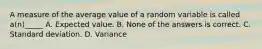 A measure of the average value of a random variable is called a(n)_____ A. Expected value. B. None of the answers is correct. C. Standard deviation. D. Variance