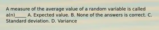 A measure of the average value of a random variable is called a(n)_____ A. Expected value. B. None of the answers is correct. C. Standard deviation. D. Variance