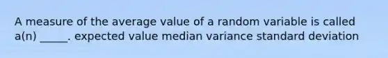 A measure of the average value of a random variable is called a(n) _____. expected value median variance standard deviation