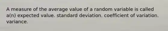 A measure of the average value of a random variable is called a(n) expected value. standard deviation. coefficient of variation. variance.