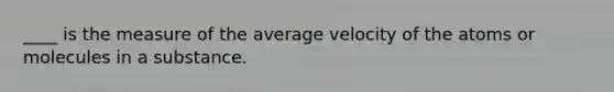 ____ is the measure of the average velocity of the atoms or molecules in a substance.