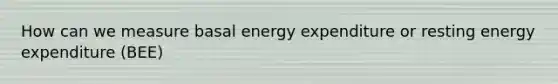 How can we measure basal energy expenditure or resting energy expenditure (BEE)