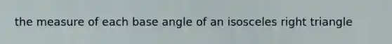 the measure of each base angle of an isosceles right triangle