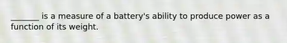 _______ is a measure of a battery's ability to produce power as a function of its weight.