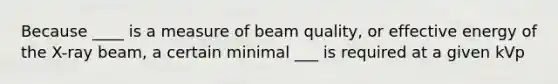 Because ____ is a measure of beam quality, or effective energy of the X-ray beam, a certain minimal ___ is required at a given kVp