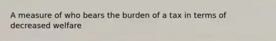 A measure of who bears the burden of a tax in terms of decreased welfare