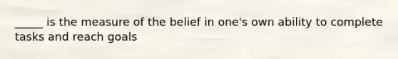 _____ is the measure of the belief in one's own ability to complete tasks and reach goals