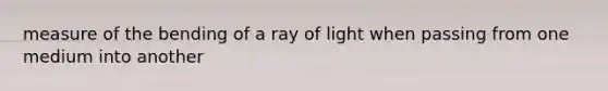 measure of the bending of a ray of light when passing from one medium into another