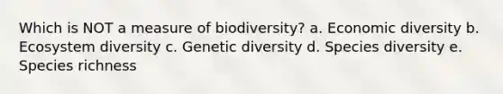 Which is NOT a measure of biodiversity? a. Economic diversity b. Ecosystem diversity c. Genetic diversity d. Species diversity e. Species richness