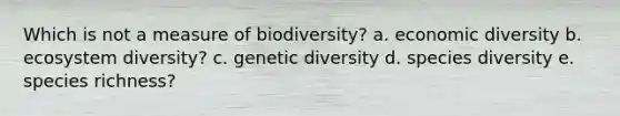 Which is not a measure of biodiversity? a. economic diversity b. ecosystem diversity? c. genetic diversity d. species diversity e. species richness?