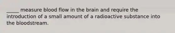 _____ measure blood flow in <a href='https://www.questionai.com/knowledge/kLMtJeqKp6-the-brain' class='anchor-knowledge'>the brain</a> and require the introduction of a small amount of a radioactive substance into <a href='https://www.questionai.com/knowledge/k7oXMfj7lk-the-blood' class='anchor-knowledge'>the blood</a>stream.